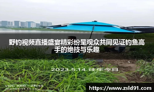 野钓视频直播盛宴精彩纷呈观众共同见证钓鱼高手的绝技与乐趣