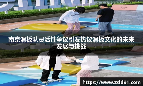 南京滑板队灵活性争议引发热议滑板文化的未来发展与挑战