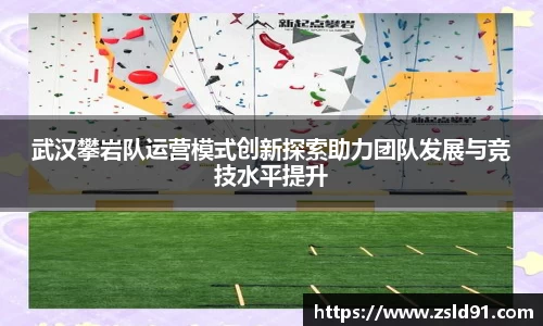 武汉攀岩队运营模式创新探索助力团队发展与竞技水平提升