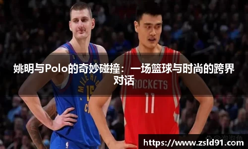 姚明与Polo的奇妙碰撞：一场篮球与时尚的跨界对话