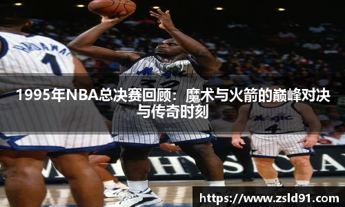 1995年NBA总决赛回顾：魔术与火箭的巅峰对决与传奇时刻
