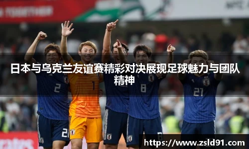 日本与乌克兰友谊赛精彩对决展现足球魅力与团队精神