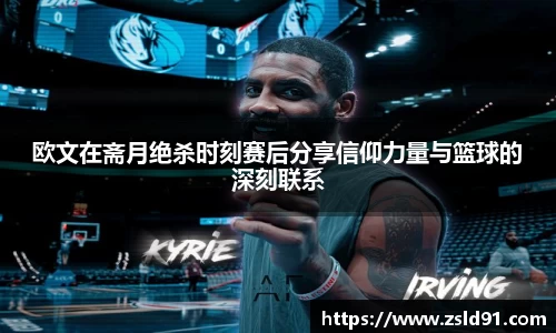 欧文在斋月绝杀时刻赛后分享信仰力量与篮球的深刻联系