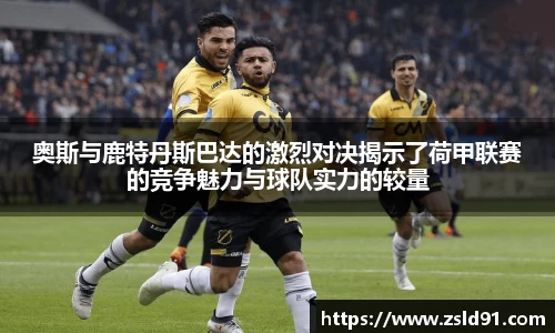 奥斯与鹿特丹斯巴达的激烈对决揭示了荷甲联赛的竞争魅力与球队实力的较量