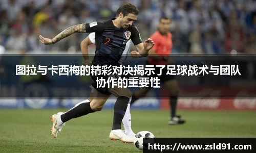 图拉与卡西梅的精彩对决揭示了足球战术与团队协作的重要性