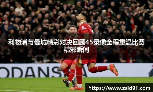利物浦与曼城精彩对决回顾45录像全程重温比赛精彩瞬间