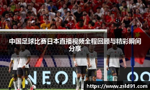中国足球比赛日本直播视频全程回顾与精彩瞬间分享